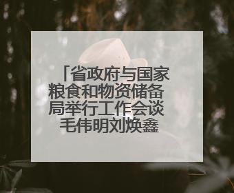 省政府与国家粮食和物资储备局举行工作会谈 毛伟明刘焕鑫出席