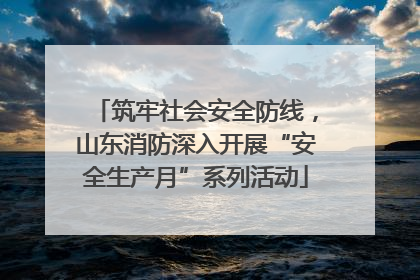 筑牢社会安全防线，山东消防深入开展“安全生产月”系列活动