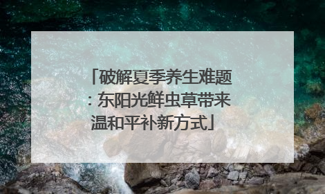 破解夏季养生难题：东阳光鲜虫草带来温和平补新方式