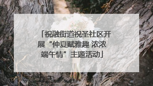 祝融街道祝圣社区开展“仲夏赋雅趣 浓浓端午情”主题活动