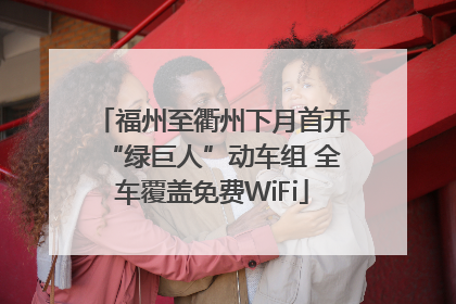 福州至衢州下月首开“绿巨人”动车组 全车覆盖免费WiFi