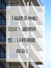 福建多地蛇出没！遇到别慌，这样做能保命