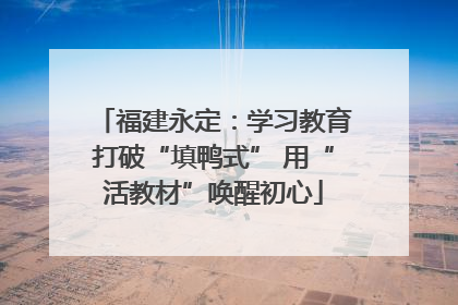 福建永定：学习教育打破“填鸭式” 用“活教材”唤醒初心