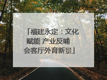 福建永定：文化赋能 产业反哺 会客厅外育新景