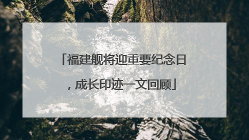 福建舰将迎重要纪念日，成长印迹一文回顾