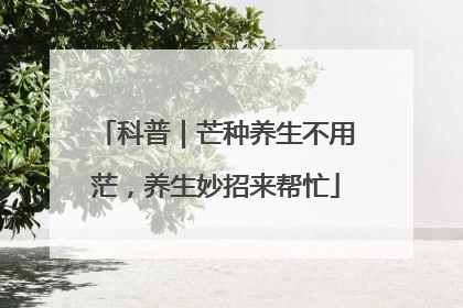 科普｜芒种养生不用茫，养生妙招来帮忙