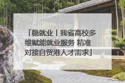 稳就业丨我省高校多维赋能就业服务 精准对接自贸港人才需求