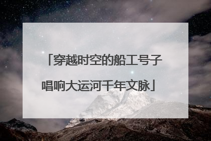 穿越时空的船工号子唱响大运河千年文脉