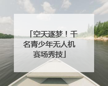空天逐梦！千名青少年无人机赛场秀技