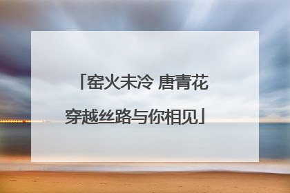 窑火未冷 唐青花穿越丝路与你相见