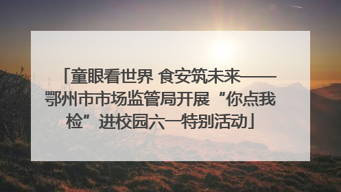 童眼看世界 食安筑未来——鄂州市市场监管局开展“你点我检”进校园六一特别活动