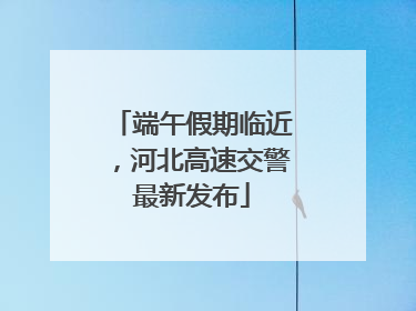 端午假期临近，河北高速交警最新发布