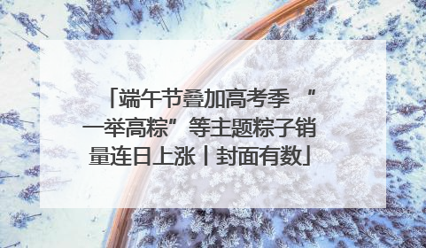 端午节叠加高考季 “一举高粽”等主题粽子销量连日上涨丨封面有数