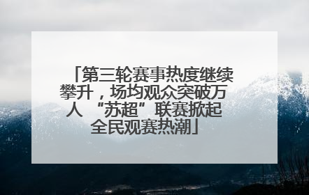 第三轮赛事热度继续攀升，场均观众突破万人 “苏超”联赛掀起全民观赛热潮