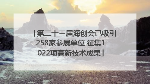 第二十三届海创会已吸引258家参展单位 征集1022项高新技术成果