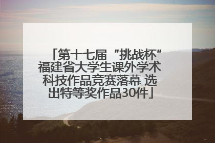 第十七届“挑战杯”福建省大学生课外学术科技作品竞赛落幕 选出特等奖作品30件