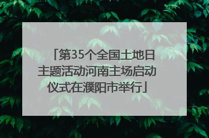 第35个全国土地日主题活动河南主场启动仪式在濮阳市举行