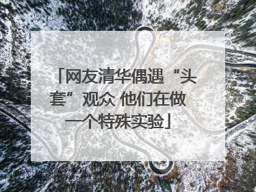 网友清华偶遇“头套”观众 他们在做一个特殊实验