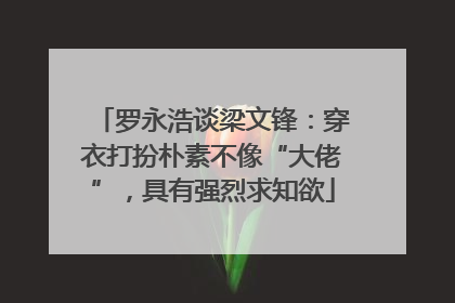 罗永浩谈梁文锋：穿衣打扮朴素不像“大佬”，具有强烈求知欲