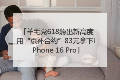 羊毛党618薅出新高度 用“京补合约”83元拿下iPhone 16 Pro