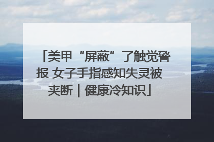 美甲“屏蔽”了触觉警报 女子手指感知失灵被夹断｜健康冷知识