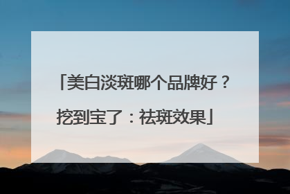 美白淡斑哪个品牌好？挖到宝了：祛斑效果