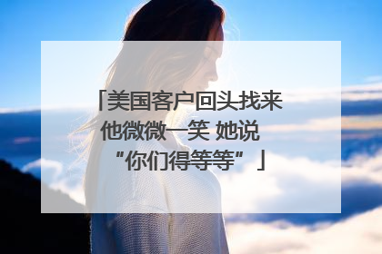 美国客户回头找来 他微微一笑 她说“你们得等等”