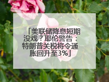 美联储降息短期没戏？耶伦警告：特朗普关税将令通胀回升至3%