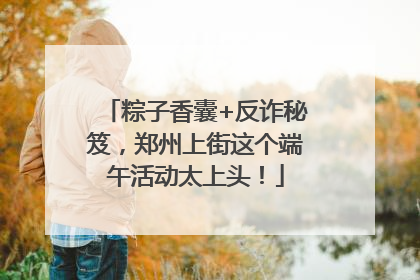 粽子香囊+反诈秘笈，郑州上街这个端午活动太上头！