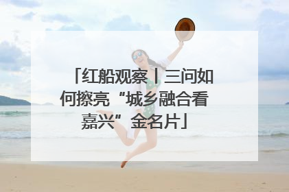 红船观察丨三问如何擦亮“城乡融合看嘉兴”金名片