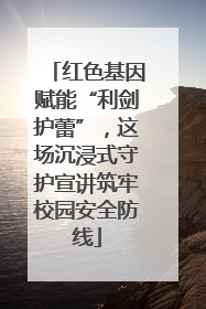 红色基因赋能“利剑护蕾”，这场沉浸式守护宣讲筑牢校园安全防线