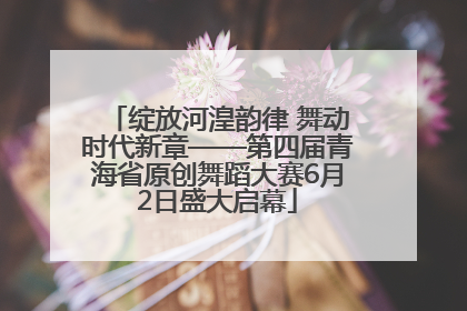 绽放河湟韵律 舞动时代新章——第四届青海省原创舞蹈大赛6月2日盛大启幕