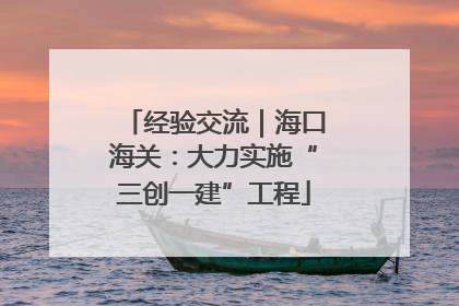 经验交流｜海口海关：大力实施“三创一建”工程