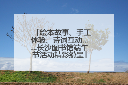 绘本故事、手工体验、诗词互动……长沙图书馆端午节活动精彩纷呈