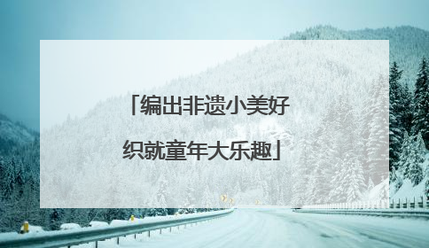 编出非遗小美好 织就童年大乐趣