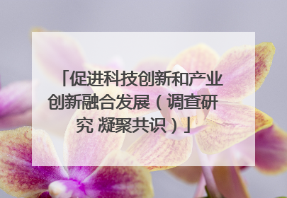 促进科技创新和产业创新融合发展（调查研究 凝聚共识）