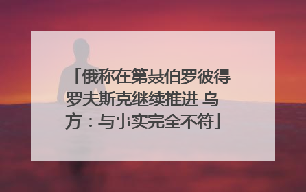 俄称在第聂伯罗彼得罗夫斯克继续推进 乌方：与事实完全不符