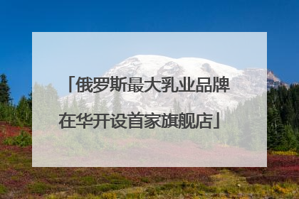 俄罗斯最大乳业品牌在华开设首家旗舰店