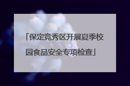 保定竞秀区开展夏季校园食品安全专项检查