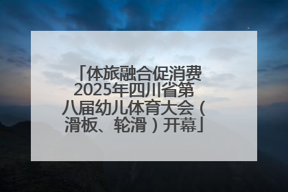 体旅融合促消费 2025年四川省第八届幼儿体育大会（滑板、轮滑）开幕
