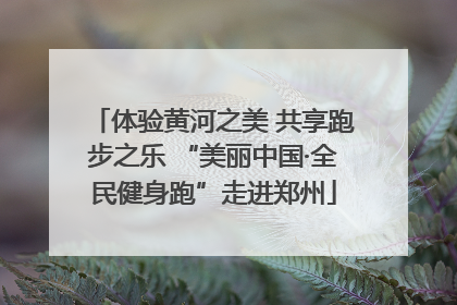 体验黄河之美 共享跑步之乐 “美丽中国·全民健身跑”走进郑州