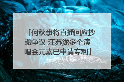 何秋亊将直播回应抄袭争议 汪苏泷多个演唱会元素已申请专利