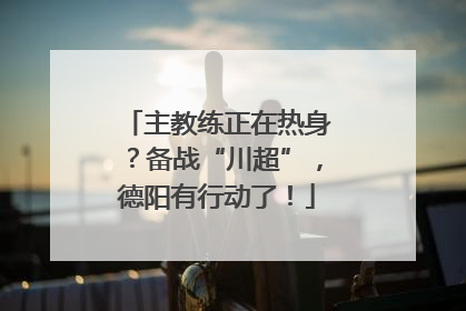 主教练正在热身？备战“川超”，德阳有行动了！