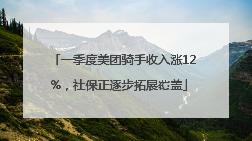 一季度美团骑手收入涨12%，社保正逐步拓展覆盖