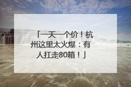 一天一个价！杭州这里太火爆：有人扛走80箱！