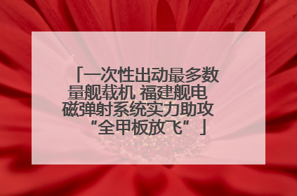 一次性出动最多数量舰载机 福建舰电磁弹射系统实力助攻“全甲板放飞”