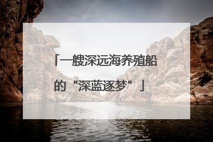 一艘深远海养殖船的“深蓝逐梦”