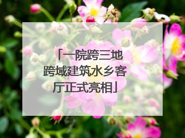 一院跨三地 跨域建筑水乡客厅正式亮相