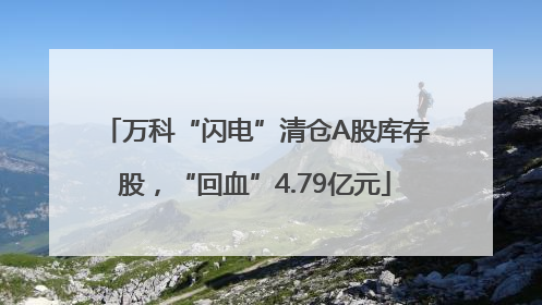 万科“闪电”清仓A股库存股，“回血”4.79亿元