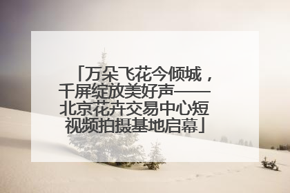万朵飞花今倾城，千屏绽放美好声——北京花卉交易中心短视频拍摄基地启幕